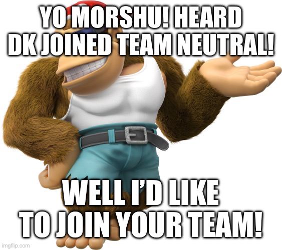 I may have retired from the war but that don’t mean I stop giving out characters to suggest. | YO MORSHU! HEARD DK JOINED TEAM NEUTRAL! WELL I’D LIKE TO JOIN YOUR TEAM! | image tagged in funky kong | made w/ Imgflip meme maker