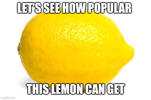 How popular will this lemon get? | LET'S SEE HOW POPULAR; THIS LEMON CAN GET | image tagged in when life gives you lemons x | made w/ Imgflip meme maker