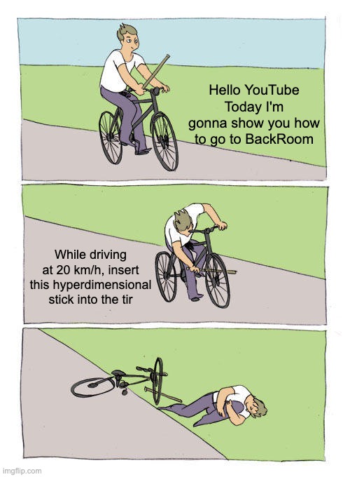 How to go to Backroom | Hello YouTube Today I'm gonna show you how to go to BackRoom; While driving at 20 km/h, insert this hyperdimensional stick into the tir | image tagged in memes,bike fall | made w/ Imgflip meme maker