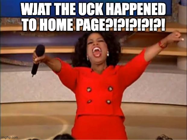 Oprah You Get A | WJAT THE UCK HAPPENED TO HOME PAGE?!?!?!?!?! | image tagged in memes,oprah you get a | made w/ Imgflip meme maker