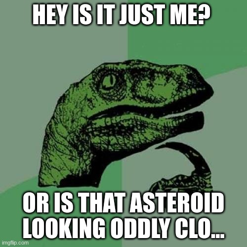 kaboom!!! | HEY IS IT JUST ME? OR IS THAT ASTEROID LOOKING ODDLY CLO... | image tagged in memes,philosoraptor | made w/ Imgflip meme maker