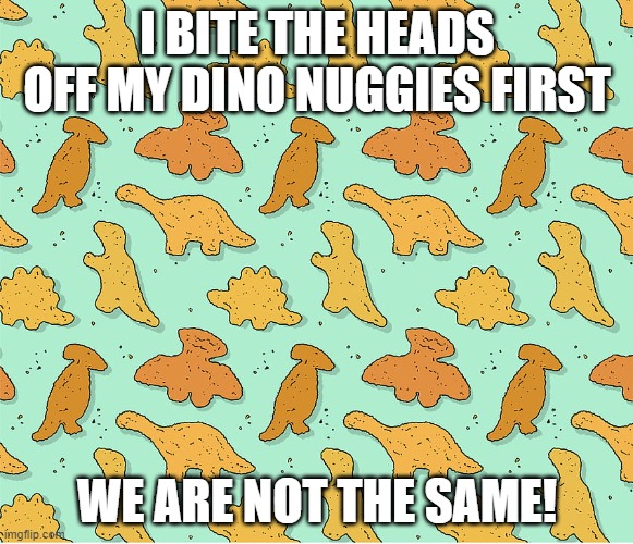 Dino nuggies | I BITE THE HEADS OFF MY DINO NUGGIES FIRST; WE ARE NOT THE SAME! | image tagged in dinosaur,dinosaurs,chicken nuggets,dino nuggies,dino nuggets,food | made w/ Imgflip meme maker