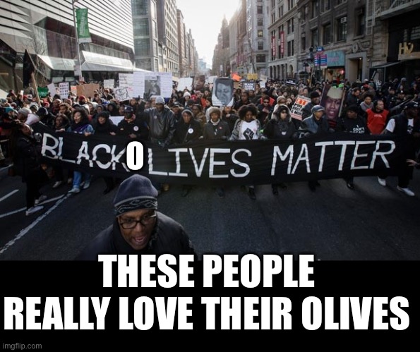 Black olives matter | O; THESE PEOPLE REALLY LOVE THEIR OLIVES | image tagged in black lives matter | made w/ Imgflip meme maker
