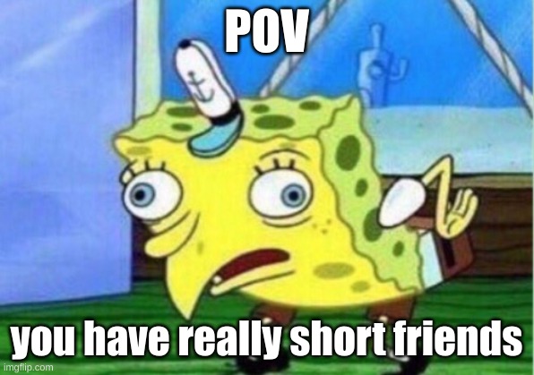 relatable? | POV; you have really short friends | image tagged in memes,mocking spongebob | made w/ Imgflip meme maker