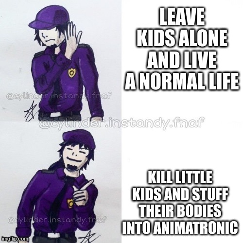 William afton drake | LEAVE KIDS ALONE AND LIVE A NORMAL LIFE; KILL LITTLE KIDS AND STUFF THEIR BODIES INTO ANIMATRONIC | image tagged in william afton drake | made w/ Imgflip meme maker