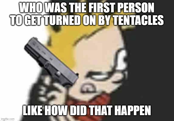 Calvin gun | WHO WAS THE FIRST PERSON TO GET TURNED ON BY TENTACLES; LIKE HOW DID THAT HAPPEN | image tagged in calvin gun | made w/ Imgflip meme maker