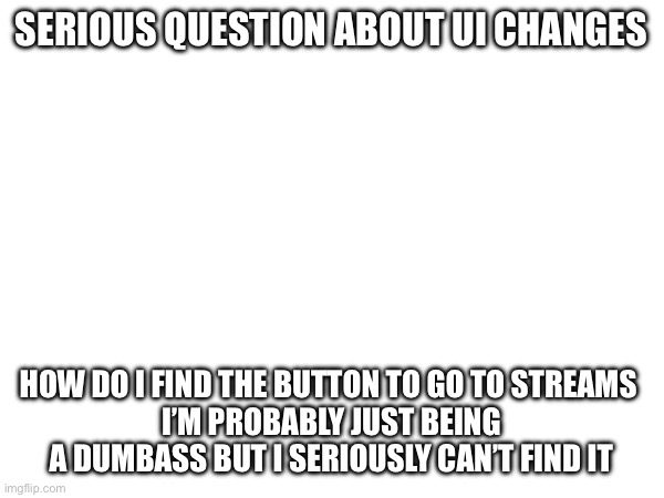 SERIOUS QUESTION ABOUT UI CHANGES; HOW DO I FIND THE BUTTON TO GO TO STREAMS 
I’M PROBABLY JUST BEING A DUMBASS BUT I SERIOUSLY CAN’T FIND IT | made w/ Imgflip meme maker
