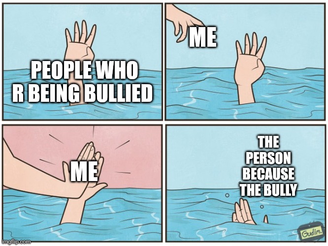 High five drown | ME; PEOPLE WHO R BEING BULLIED; THE PERSON BECAUSE THE BULLY; ME | image tagged in high five drown | made w/ Imgflip meme maker