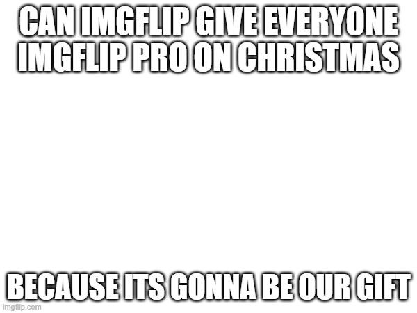 We it be? | CAN IMGFLIP GIVE EVERYONE IMGFLIP PRO ON CHRISTMAS; BECAUSE ITS GONNA BE OUR GIFT | made w/ Imgflip meme maker