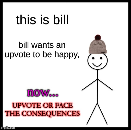 Be Like Bill | this is bill; bill wants an upvote to be happy, now... UPVOTE OR FACE THE CONSEQUENCES | image tagged in memes,be like bill | made w/ Imgflip meme maker
