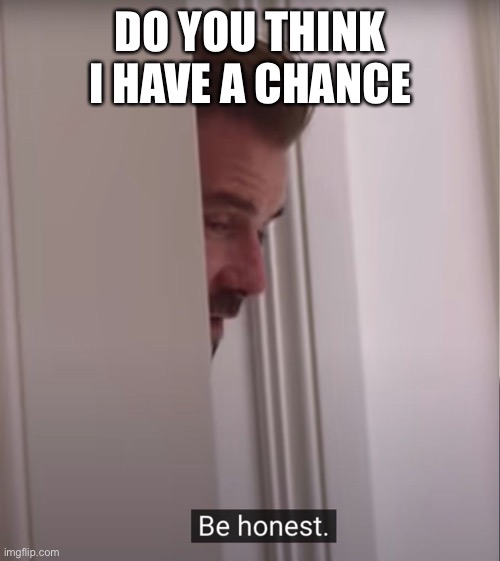 be honest, depression_much | DO YOU THINK I HAVE A CHANCE | image tagged in david beckham be honest | made w/ Imgflip meme maker
