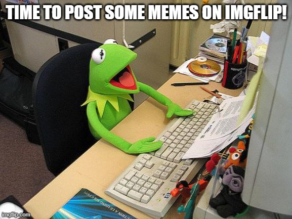 computer kermit | TIME TO POST SOME MEMES ON IMGFLIP! | image tagged in computer kermit | made w/ Imgflip meme maker
