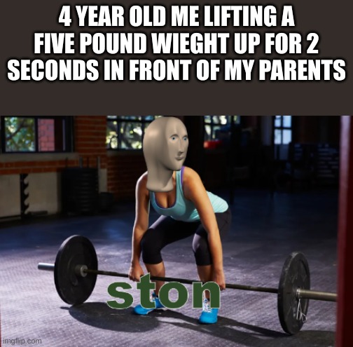 meme man strong | 4 YEAR OLD ME LIFTING A FIVE POUND WIEGHT UP FOR 2 SECONDS IN FRONT OF MY PARENTS | image tagged in meme man strong | made w/ Imgflip meme maker