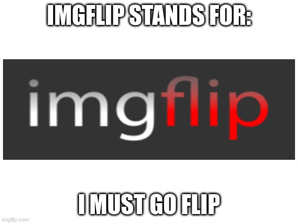 Website title joke | IMGFLIP STANDS FOR:; I MUST GO FLIP | image tagged in imgflip | made w/ Imgflip meme maker
