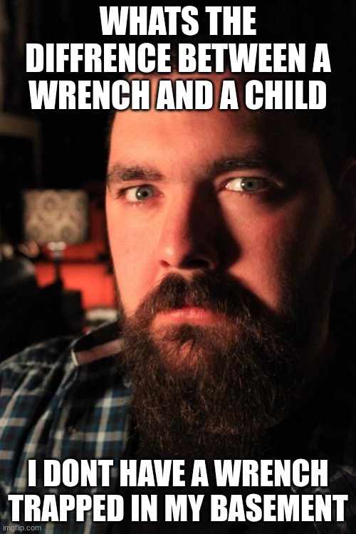 This dark joke isnt the best but il still post it | WHATS THE DIFFRENCE BETWEEN A WRENCH AND A CHILD; I DONT HAVE A WRENCH TRAPPED IN MY BASEMENT | image tagged in memes,dating site murderer,dark humor | made w/ Imgflip meme maker