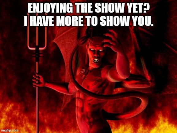 ENJOYING THE SHOW YET?
I HAVE MORE TO SHOW YOU. | made w/ Imgflip meme maker