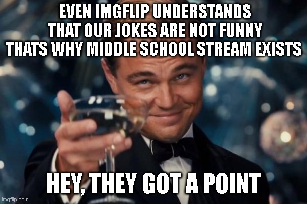Leonardo Dicaprio Cheers | EVEN IMGFLIP UNDERSTANDS THAT OUR JOKES ARE NOT FUNNY THATS WHY MIDDLE SCHOOL STREAM EXISTS; HEY, THEY GOT A POINT | image tagged in memes,leonardo dicaprio cheers | made w/ Imgflip meme maker