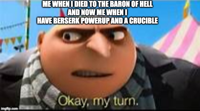 Gru ok my turn | ME WHEN I DIED TO THE BARON OF HELL
AND NOW ME WHEN I HAVE BERSERK POWERUP AND A CRUCIBLE | image tagged in gru ok my turn | made w/ Imgflip meme maker