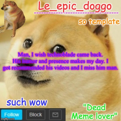Le_epic_doggo's dead meme temp | Man, I wish technoblade came back. His humor and presence makes my day. I got recommended his videos and I miss him man. | image tagged in le_epic_doggo's dead meme temp | made w/ Imgflip meme maker