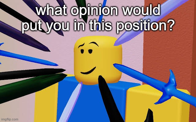 a | what opinion would put you in this position? | image tagged in roblox noob surrounded by swords,roblox,roblox meme,roblox noob,you have been eternally cursed for reading the tags | made w/ Imgflip meme maker