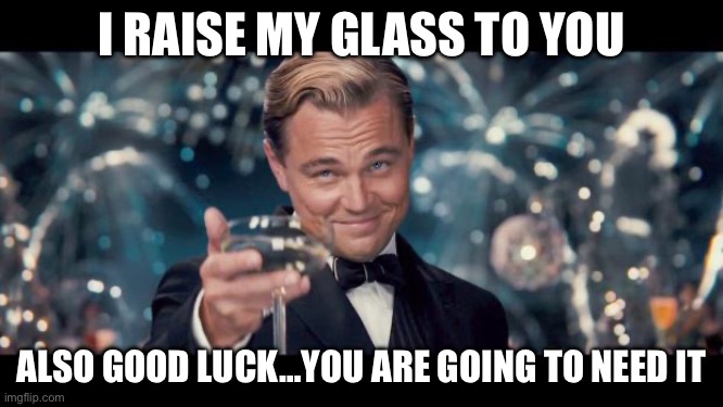 Good Luck! | I RAISE MY GLASS TO YOU ALSO GOOD LUCK…YOU ARE GOING TO NEED IT | image tagged in good luck | made w/ Imgflip meme maker