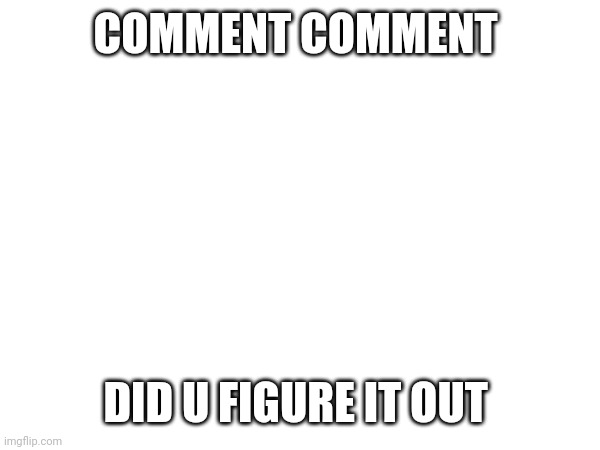 COMMENT COMMENT; DID U FIGURE IT OUT | made w/ Imgflip meme maker