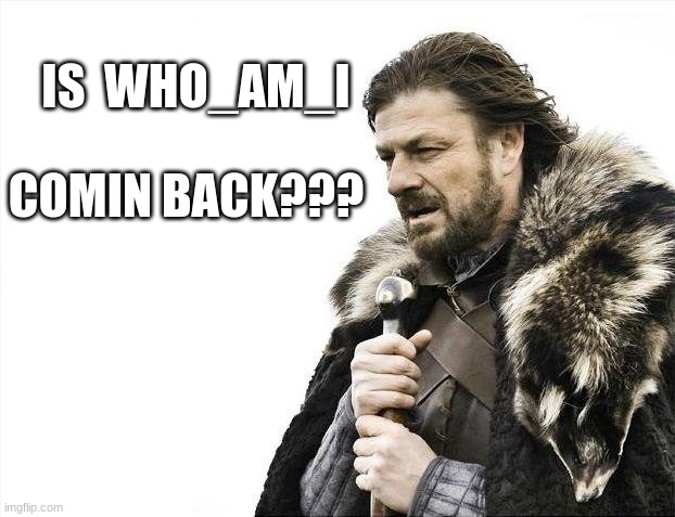 who am i | IS  WHO_AM_I; COMIN BACK??? | image tagged in memes,brace yourselves x is coming,who_am_i,funny,fun,ishe | made w/ Imgflip meme maker