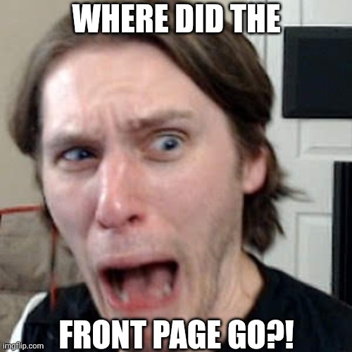 where | WHERE DID THE; FRONT PAGE GO?! | image tagged in front page,what,confusion,memes,help | made w/ Imgflip meme maker