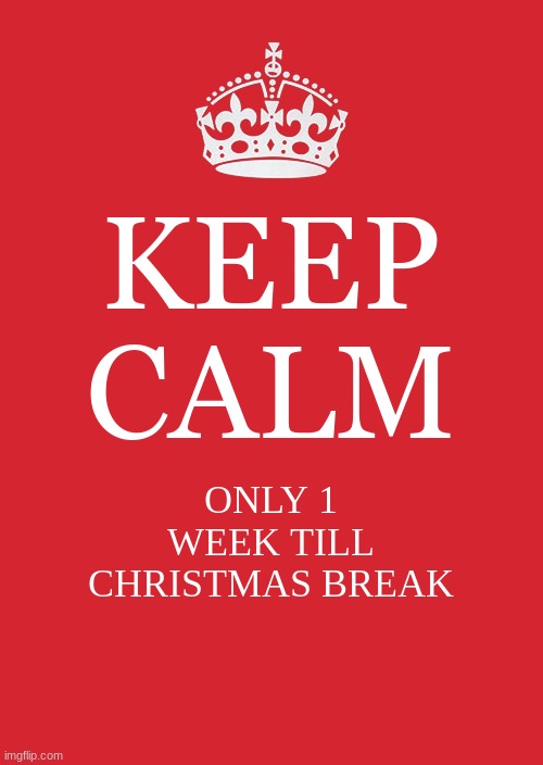 glad i have christmas break | KEEP CALM; ONLY 1 WEEK TILL CHRISTMAS BREAK | image tagged in memes,keep calm and carry on red | made w/ Imgflip meme maker