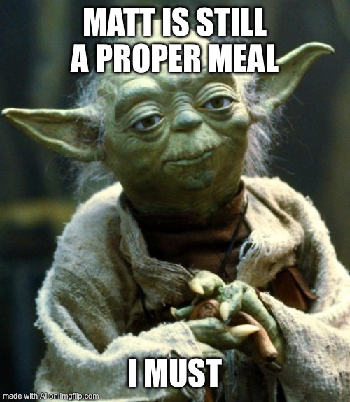 Star Wars Yoda Meme | MATT IS STILL A PROPER MEAL; I MUST | image tagged in memes,star wars yoda | made w/ Imgflip meme maker