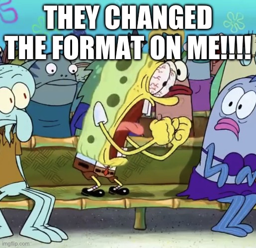 Spongebob Yelling | THEY CHANGED THE FORMAT ON ME!!!! | image tagged in spongebob yelling | made w/ Imgflip meme maker