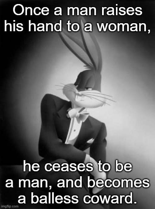 Repost this to the cowards | Once a man raises his hand to a woman, he ceases to be a man, and becomes a balless coward. | image tagged in bugs bunny ladies and gentlemen | made w/ Imgflip meme maker
