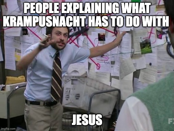 Krampus what now? | PEOPLE EXPLAINING WHAT KRAMPUSNACHT HAS TO DO WITH; JESUS | image tagged in charlie conspiracy always sunny in philidelphia,krampusnacht,christmas,jesus | made w/ Imgflip meme maker