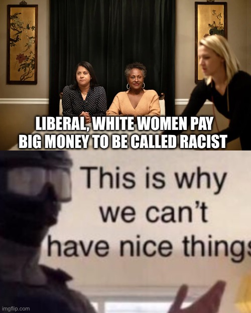 LIBERAL, WHITE WOMEN PAY BIG MONEY TO BE CALLED RACIST | image tagged in this is why we can't have nice things,racist,racism,white woman | made w/ Imgflip meme maker