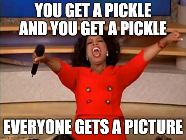 what? | YOU GET A PICKLE AND YOU GET A PICKLE; EVERYONE GETS A PICTURE | image tagged in memes,oprah you get a,ai | made w/ Imgflip meme maker