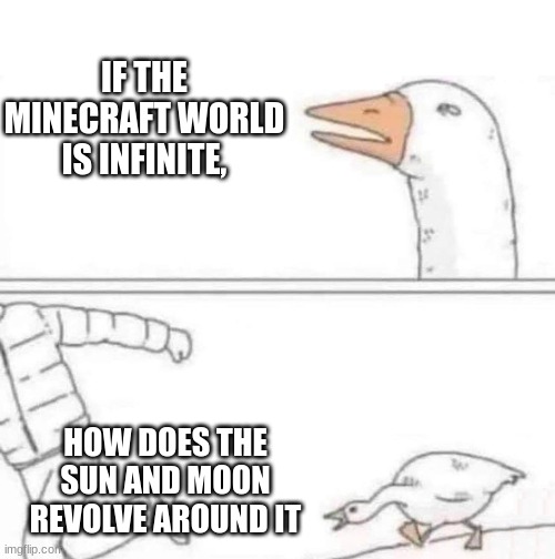 The truth about Minecraft | IF THE MINECRAFT WORLD IS INFINITE, HOW DOES THE SUN AND MOON REVOLVE AROUND IT | image tagged in goose chase | made w/ Imgflip meme maker