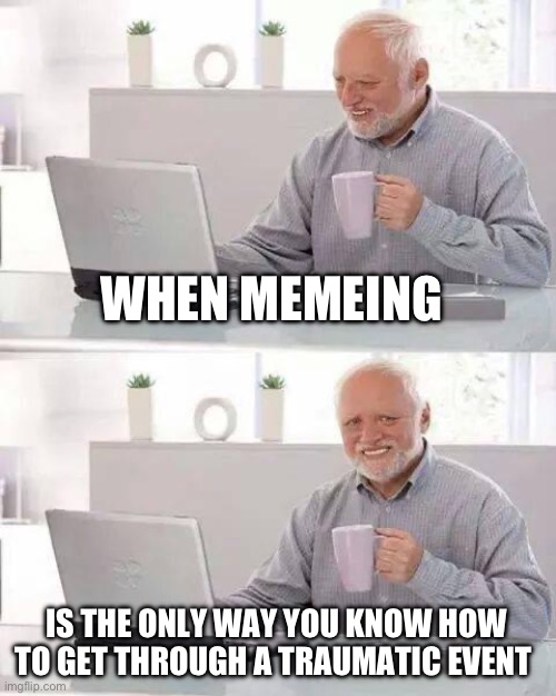 Definitely not me | WHEN MEMEING; IS THE ONLY WAY YOU KNOW HOW TO GET THROUGH A TRAUMATIC EVENT | image tagged in memes,hide the pain harold | made w/ Imgflip meme maker