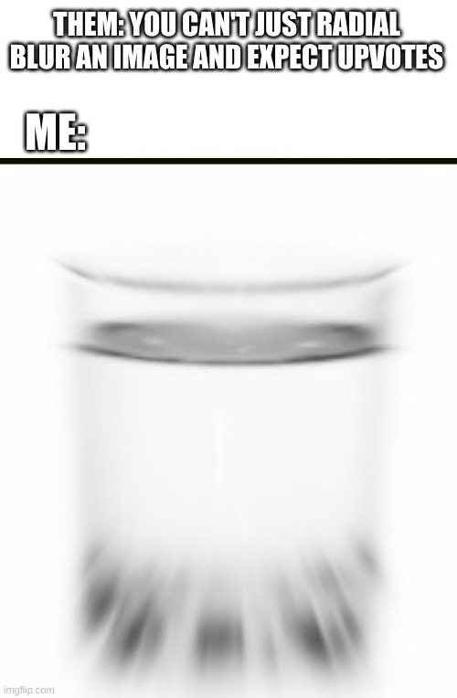 W A T E R | ME:; THEM: YOU CAN'T JUST RADIAL BLUR AN IMAGE AND EXPECT UPVOTES | image tagged in you have been eternally cursed for reading the tags | made w/ Imgflip meme maker