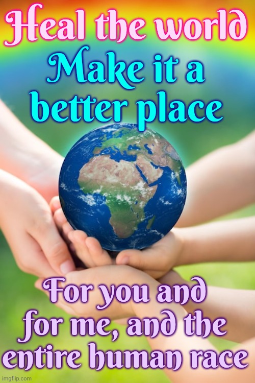 Heal The World | Heal the world; Make it a better place; For you and for me, and the entire human race | image tagged in heal the world,make it a better place,michael jackson,peace on earth,world peace,memes | made w/ Imgflip meme maker