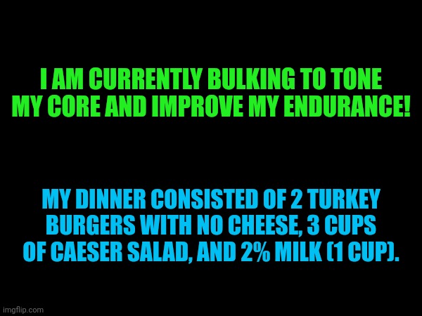 I AM CURRENTLY BULKING TO TONE MY CORE AND IMPROVE MY ENDURANCE! MY DINNER CONSISTED OF 2 TURKEY BURGERS WITH NO CHEESE, 3 CUPS OF CAESER SALAD, AND 2% MILK (1 CUP). | made w/ Imgflip meme maker