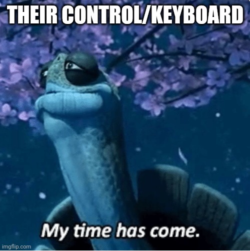 My Time Has Come | THEIR CONTROL/KEYBOARD | image tagged in my time has come | made w/ Imgflip meme maker