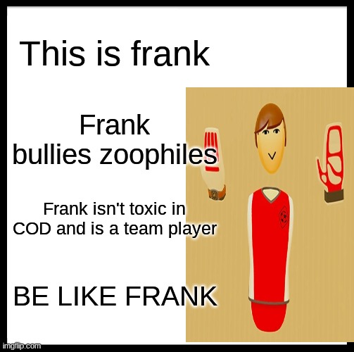 Be Like Bill | This is frank; Frank bullies zoophiles; Frank isn't toxic in COD and is a team player; BE LIKE FRANK | image tagged in memes,be like bill | made w/ Imgflip meme maker