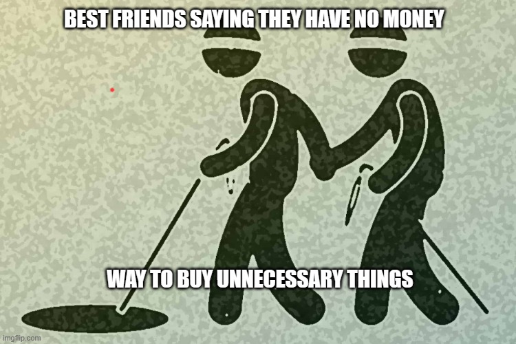 blind leading blind | BEST FRIENDS SAYING THEY HAVE NO MONEY; WAY TO BUY UNNECESSARY THINGS | image tagged in blind leading blind | made w/ Imgflip meme maker