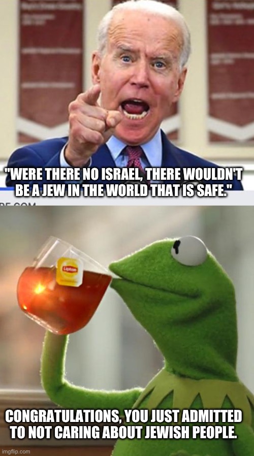 “If you don’t blindly support Israel, you ain’t Jewish!” | "WERE THERE NO ISRAEL, THERE WOULDN'T BE A JEW IN THE WORLD THAT IS SAFE."; CONGRATULATIONS, YOU JUST ADMITTED TO NOT CARING ABOUT JEWISH PEOPLE. | image tagged in joe biden no malarkey,memes,but that's none of my business,israel,palestine | made w/ Imgflip meme maker
