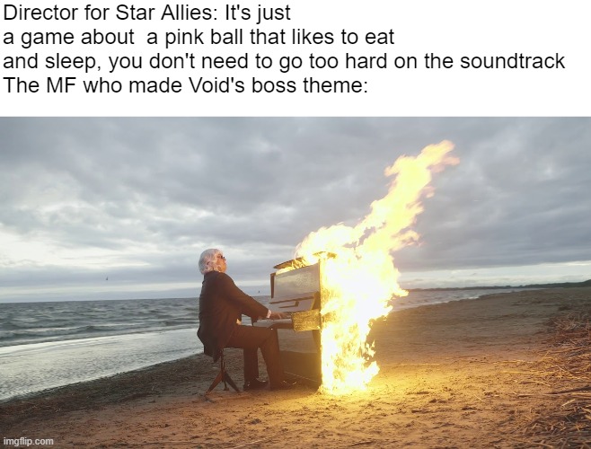 Random Kirby meme | Director for Star Allies: It's just a game about  a pink ball that likes to eat and sleep, you don't need to go too hard on the soundtrack
The MF who made Void's boss theme: | image tagged in piano in fire,kirby | made w/ Imgflip meme maker