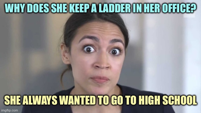 Crazy Alexandria Ocasio-Cortez | WHY DOES SHE KEEP A LADDER IN HER OFFICE? SHE ALWAYS WANTED TO GO TO HIGH SCHOOL | image tagged in crazy alexandria ocasio-cortez | made w/ Imgflip meme maker