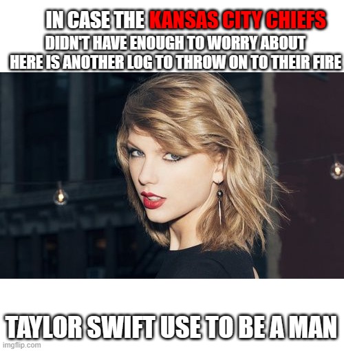 Taylor Swift | KANSAS CITY CHIEFS; IN CASE THE; DIDN'T HAVE ENOUGH TO WORRY ABOUT HERE IS ANOTHER LOG TO THROW ON TO THEIR FIRE; TAYLOR SWIFT USE TO BE A MAN | image tagged in taylor swift | made w/ Imgflip meme maker