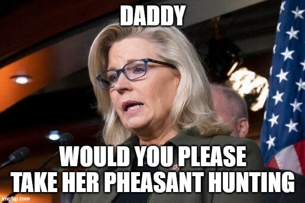Liz iz a pain | DADDY; WOULD YOU PLEASE TAKE HER PHEASANT HUNTING | image tagged in liz cheney | made w/ Imgflip meme maker