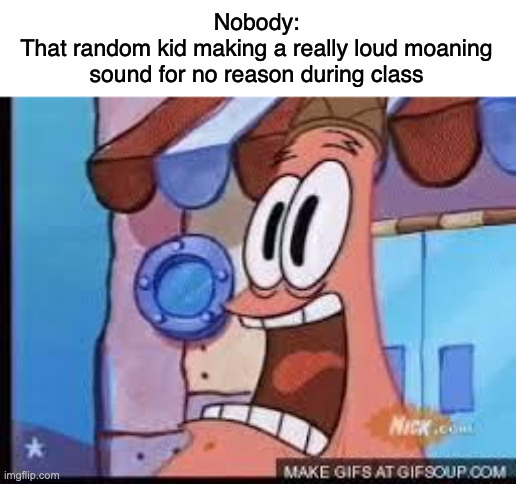 Every had one of these kids in your class before? | Nobody:
That random kid making a really loud moaning sound for no reason during class | image tagged in screaming patrick,patrick,spongebob,memes,funny | made w/ Imgflip meme maker