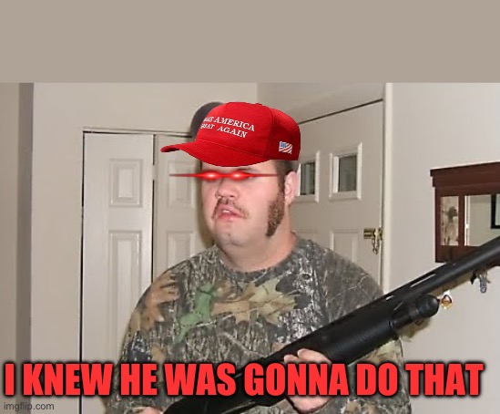 Redneck with Shotgun | I KNEW HE WAS GONNA DO THAT | image tagged in redneck with shotgun | made w/ Imgflip meme maker